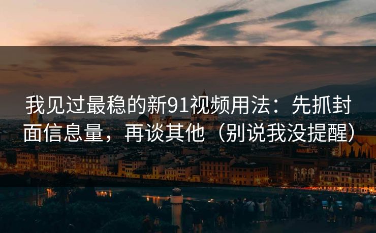 我见过最稳的新91视频用法：先抓封面信息量，再谈其他（别说我没提醒）