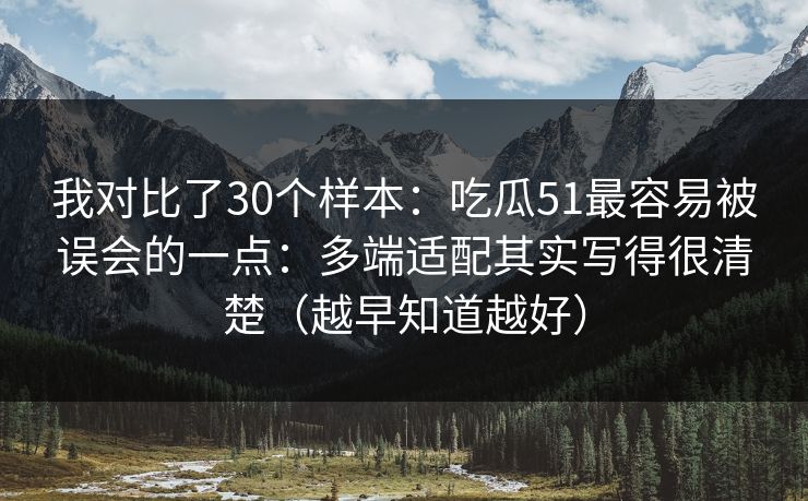 我对比了30个样本：吃瓜51最容易被误会的一点：多端适配其实写得很清楚（越早知道越好）