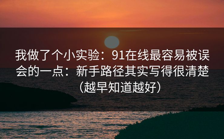 我做了个小实验:91在线最容易被误会的一点:新手路径其实写得很清楚(越早知道越好) 我做了个小实验:91在线最容易被误会的一点:新手路径其实写得很清楚(越早知道越好)