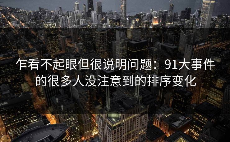 乍看不起眼但很说明问题:91大事件的很多人没注意到的排序变化 乍看不起眼但很说明问题:91大事件的很多人没注意到的排序变化